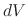 $ dV$