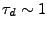 $\tau_{d} \sim 1$