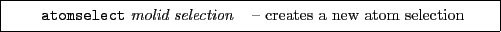 \framebox[0.9\textwidth]{
\par
\begin{tabular}{ll}
{\tt atomselect} {\it molid} {\it selection} & -- creates a new atom selection
\end{tabular}}