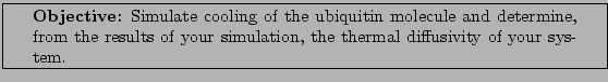 \framebox[\textwidth]{
\begin{minipage}[r]{0.9\textwidth}
\noindent{\textbf{Ob...
...s of your simulation, the thermal diffusivity of your system.}
\end{minipage} }