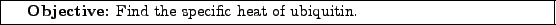 \framebox[\textwidth]{
\begin{minipage}[r]{0.9\textwidth}
\noindent{\textbf{Objective:} Find the specific heat of ubiquitin.}
\end{minipage} }